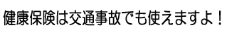 健康保険は交通事故でも使えますよ！